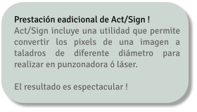 Prestacin eadicional de Act/Sign ! Act/Sign incluye una utilidad que permite convertir los pixels de una imagen a taladros de diferente dimetro para realizar en punzonadora  lser.  El resultado es espectacular !